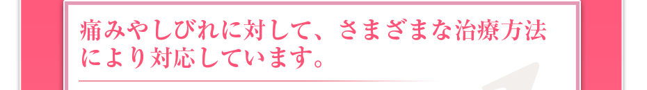 痛みやしびれに対して、さまざまな治療方法により対応しています。