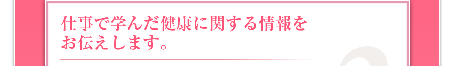 仕事で学んだ健康に関する情報をお伝えします。