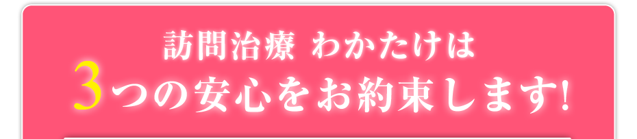 訪問治療 わかたけは3つの安心をお約束します!