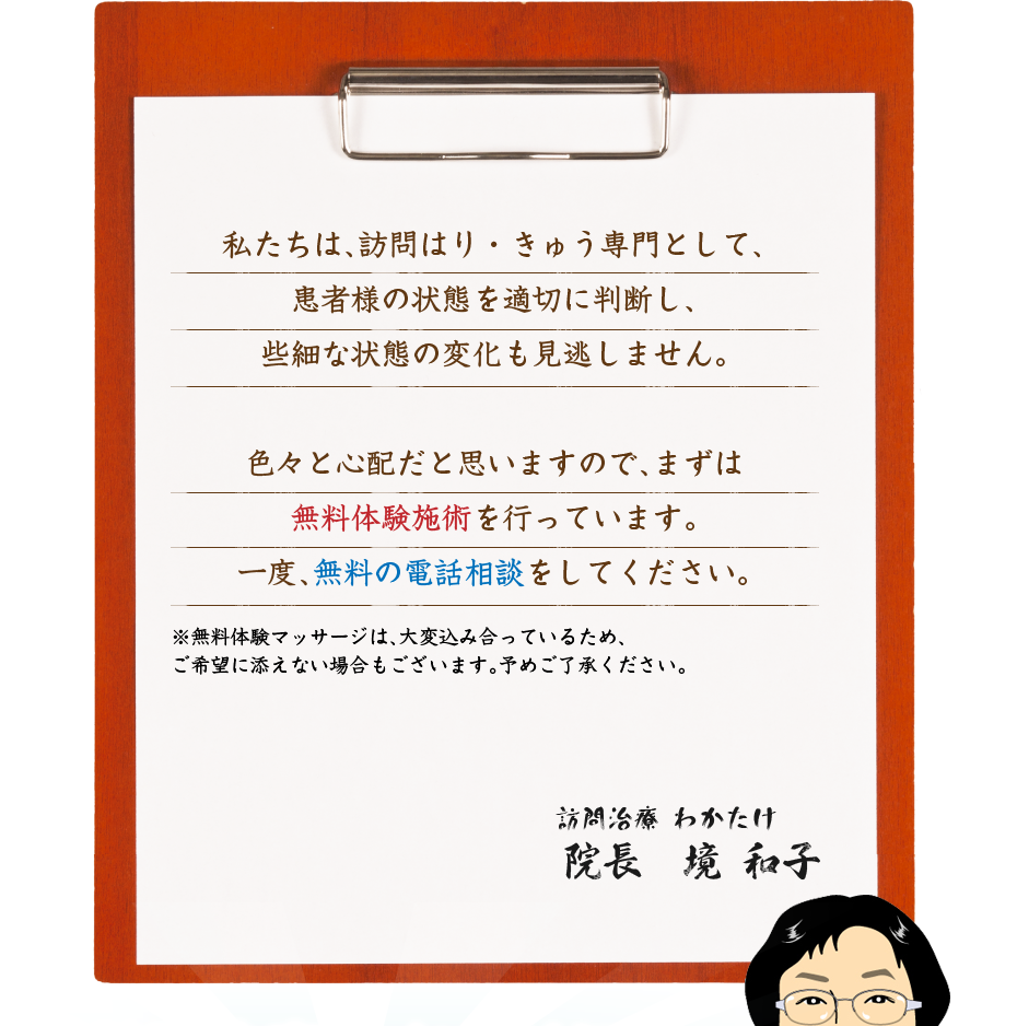 私たちは、訪問はり・きゅう専門として、患者様の状態を適切に判断し、些細な状態の変化も見逃しません。色々と心配だと思いますので、まずは無料体験施術を行っています。一度、無料の電話相談をしてください。