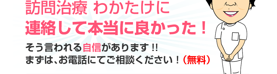 訪問治療 わかたけに連絡して本当に良かった!そう言われる自信があります!!まずは、お電話にてご相談ください!(無料)